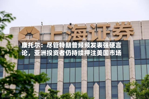 康托尔：尽管特朗普频频发表强硬言论，亚洲投资者仍持续押注美国市场