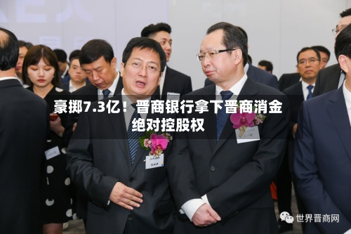 豪掷7.3亿！晋商银行拿下晋商消金绝对控股权