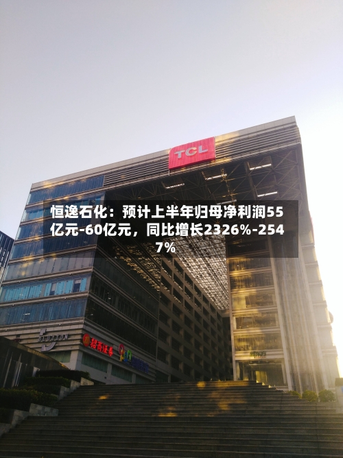 恒逸石化：预计上半年归母净利润55亿元-60亿元，同比增长2326%-2547%