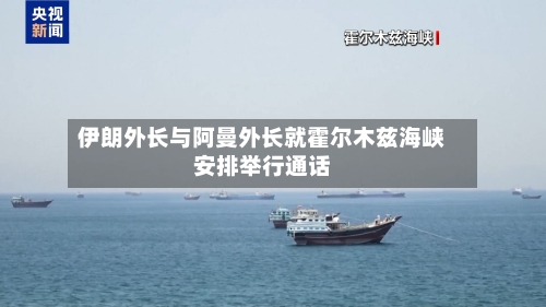 伊朗外长与阿曼外长就霍尔木兹海峡安排举行通话