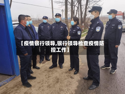 【疫情银行领导,银行领导检查疫情防控工作】