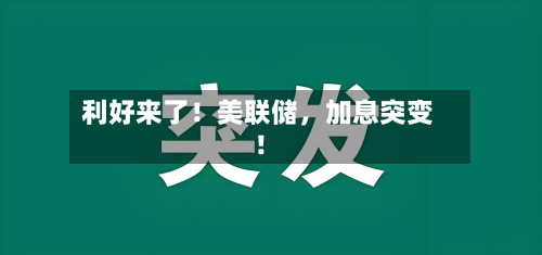 利好来了！美联储，加息突变！