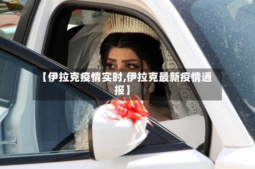 【伊拉克疫情实时,伊拉克最新疫情通报】