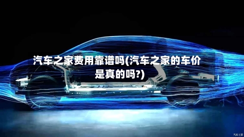 汽车之家费用靠谱吗(汽车之家的车价是真的吗?)