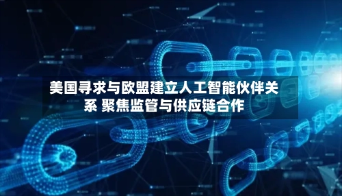美国寻求与欧盟建立人工智能伙伴关系 聚焦监管与供应链合作