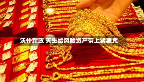 沃什新政 天生给风险资产带上紧箍咒