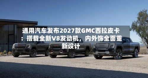 通用汽车发布2027款GMC西拉皮卡：搭载全新V8发动机，内外饰全面重新设计