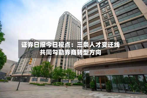 证券日报今日视点：三条人才变迁线共同勾勒券商转型方向