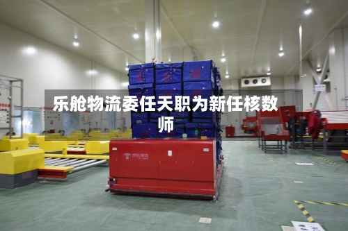 乐舱物流委任天职为新任核数师-第1张图片