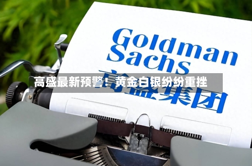 高盛最新预警！黄金白银纷纷重挫-第1张图片