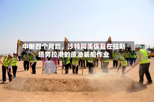 中断四个月后，沙特阿美恢复在拉斯塔努拉港的原油装船作业