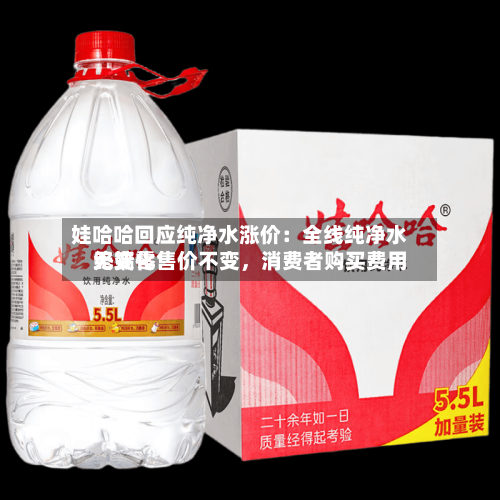 娃哈哈回应纯净水涨价：全线纯净水终端零售价不变，消费者购买费用无变化