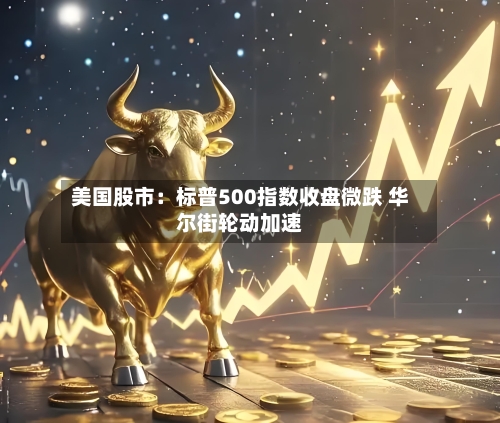 美国股市：标普500指数收盘微跌 华尔街轮动加速
