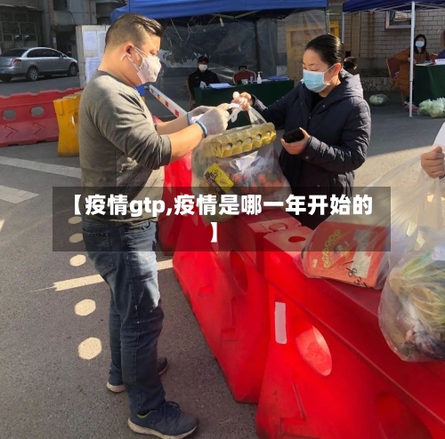 【疫情gtp,疫情是哪一年开始的】