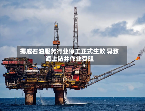 挪威石油服务行业停工正式生效 导致海上钻井作业受阻-第1张图片
