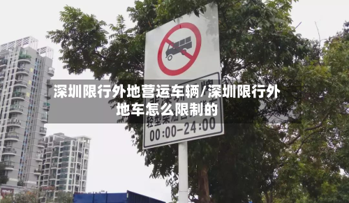 深圳限行外地营运车辆/深圳限行外地车怎么限制的