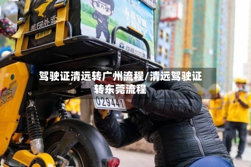 驾驶证清远转广州流程/清远驾驶证转东莞流程