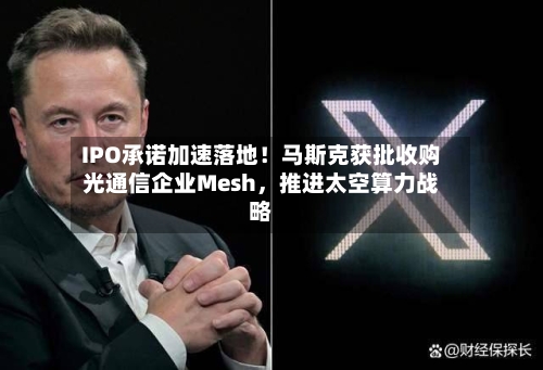 IPO承诺加速落地！马斯克获批收购光通信企业Mesh，推进太空算力战略