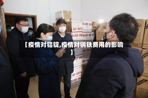 【疫情对铝锭,疫情对钢铁费用的影响】