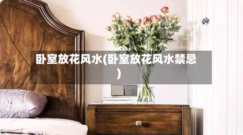 卧室放花风水(卧室放花风水禁忌)