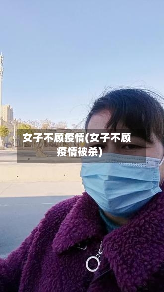 女子不顾疫情(女子不顾疫情被杀)