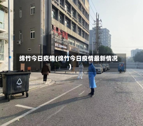 绵竹今日疫情(绵竹今日疫情最新情况)