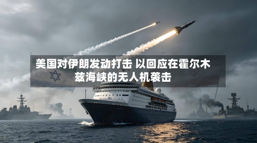 美国对伊朗发动打击 以回应在霍尔木兹海峡的无人机袭击