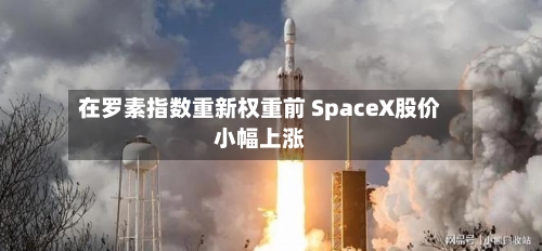 在罗素指数重新权重前 SpaceX股价小幅上涨-第1张图片