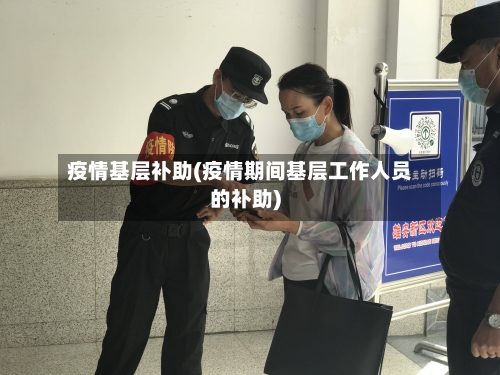 疫情基层补助(疫情期间基层工作人员的补助)
