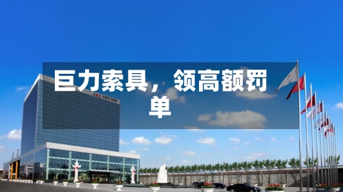 巨力索具，领高额罚单