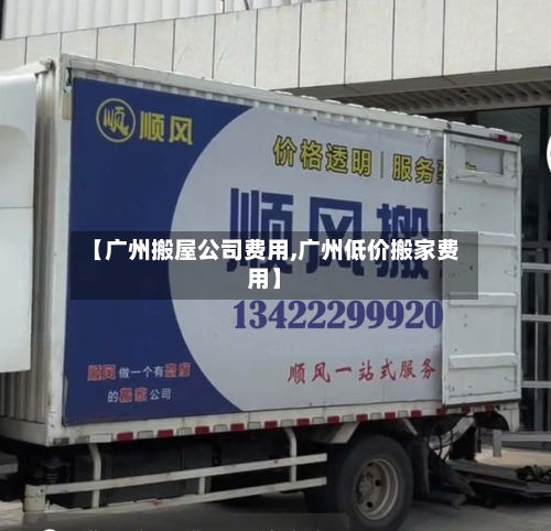 【广州搬屋公司费用,广州低价搬家费用】