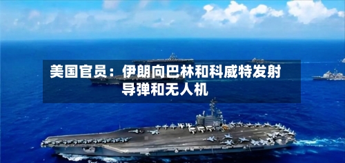 美国官员：伊朗向巴林和科威特发射导弹和无人机