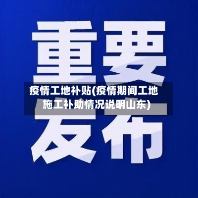 疫情工地补贴(疫情期间工地施工补助情况说明山东)