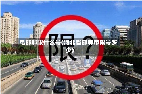 电邯郸限什么号(河北省邯郸市限号多少)