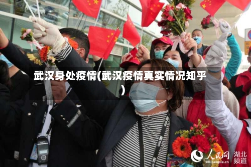 武汉身处疫情(武汉疫情真实情况知乎)