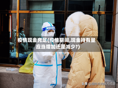疫情现金充足(疫情期间,现金持有量应当增加还是减少?)