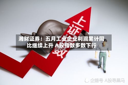 湘财证券：五月工业企业利润累计同比继续上升 A股指数多数下行