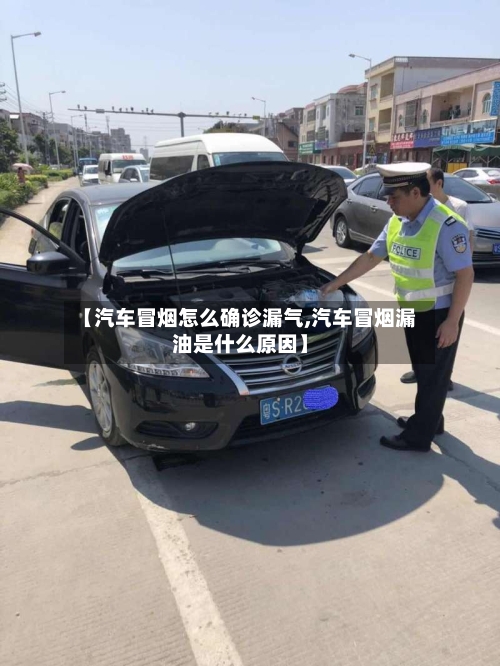 【汽车冒烟怎么确诊漏气,汽车冒烟漏油是什么原因】
