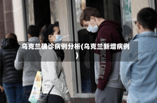 乌克兰确诊病例分析(乌克兰新增病例)