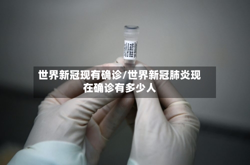 世界新冠现有确诊/世界新冠肺炎现在确诊有多少人