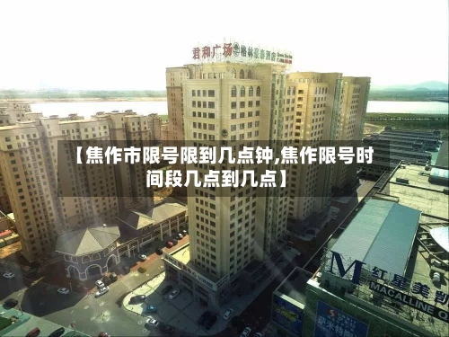 【焦作市限号限到几点钟,焦作限号时间段几点到几点】