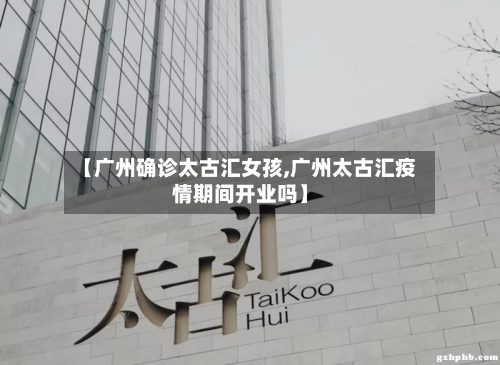 【广州确诊太古汇女孩,广州太古汇疫情期间开业吗】