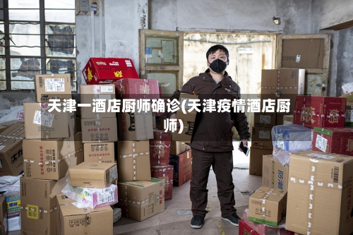 天津一酒店厨师确诊(天津疫情酒店厨师)