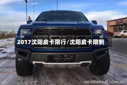 2017沈阳皮卡限行/沈阳皮卡限制