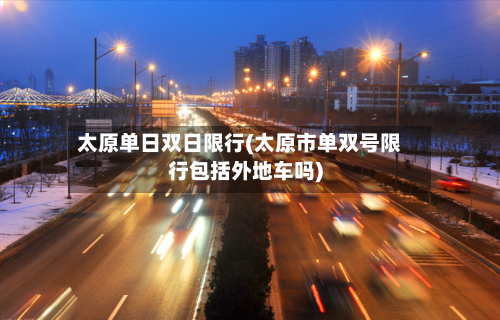 太原单日双日限行(太原市单双号限行包括外地车吗)