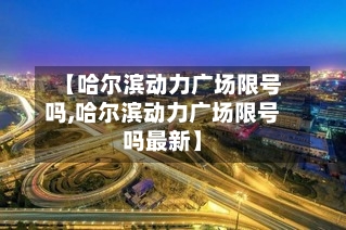 【哈尔滨动力广场限号吗,哈尔滨动力广场限号吗最新】