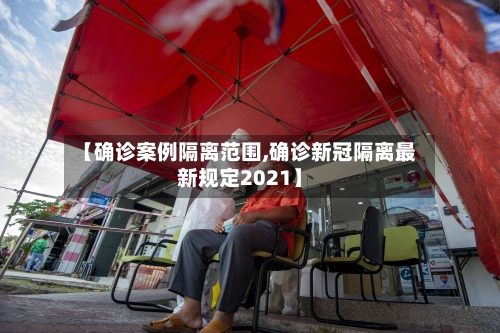 【确诊案例隔离范围,确诊新冠隔离最新规定2021】