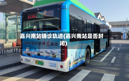 嘉兴南站确诊轨迹(嘉兴南站是否封闭)