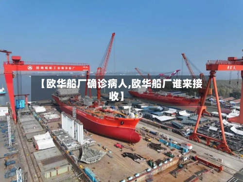 【欧华船厂确诊病人,欧华船厂谁来接收】