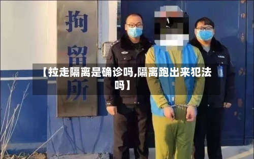 【拉走隔离是确诊吗,隔离跑出来犯法吗】